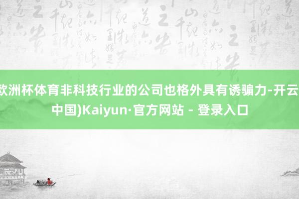 欧洲杯体育非科技行业的公司也格外具有诱骗力-开云(中国)Kaiyun·官方网站 - 登录入口