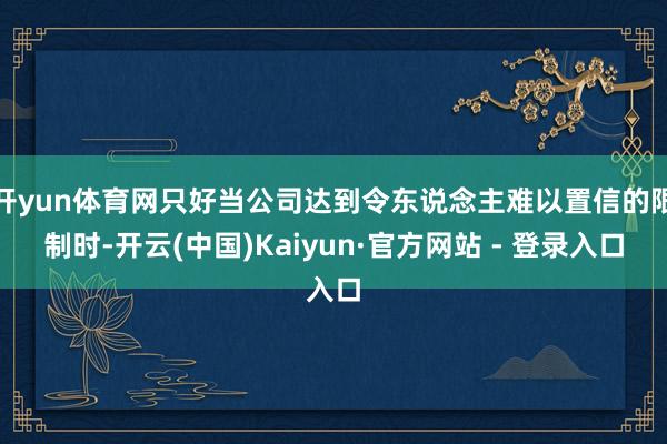 开yun体育网只好当公司达到令东说念主难以置信的限制时-开云(中国)Kaiyun·官方网站 - 登录入口