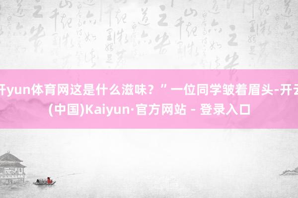 开yun体育网这是什么滋味？”一位同学皱着眉头-开云(中国)Kaiyun·官方网站 - 登录入口