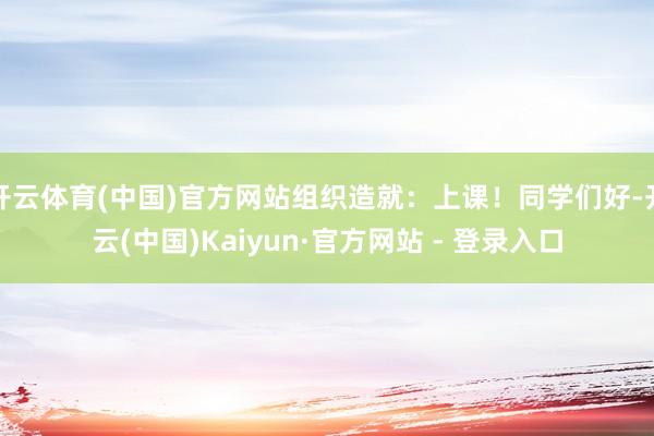 开云体育(中国)官方网站组织造就:上课!同学们好-开云(中国)Kaiyun·官方网站 - 登录入口