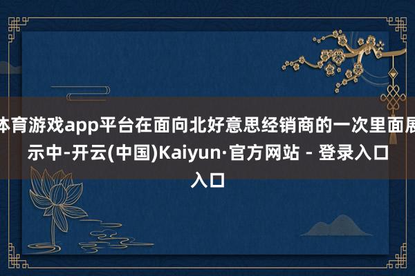 体育游戏app平台在面向北好意思经销商的一次里面展示中-开云(中国)Kaiyun·官方网站 - 登录入口