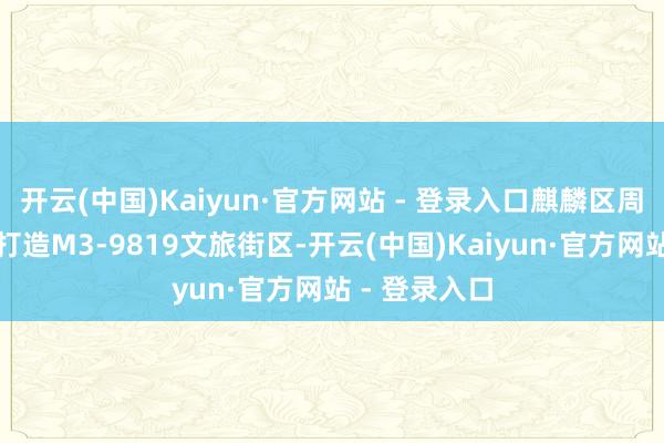 开云(中国)Kaiyun·官方网站 - 登录入口麒麟区周转老旧厂区打造M3-9819文旅街区-开云(中国)Kaiyun·官方网站 - 登录入口