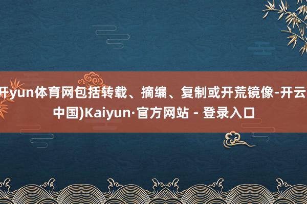 开yun体育网包括转载、摘编、复制或开荒镜像-开云(中国)Kaiyun·官方网站 - 登录入口