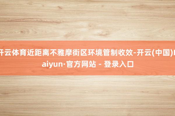 开云体育近距离不雅摩街区环境管制收效-开云(中国)Kaiyun·官方网站 - 登录入口