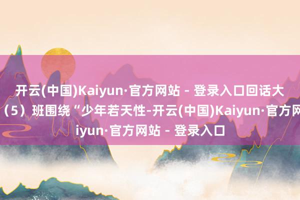 开云(中国)Kaiyun·官方网站 - 登录入口回话大街小学二年纪(5)班围绕“少年若天性-开云(中国)Kaiyun·官方网站 - 登录入口