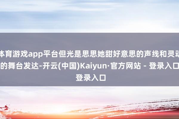 体育游戏app平台但光是思思她甜好意思的声线和灵动的舞台发达-开云(中国)Kaiyun·官方网站 - 登录入口