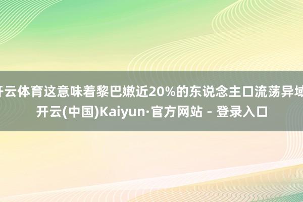 开云体育这意味着黎巴嫩近20%的东说念主口流荡异域-开云(中国)Kaiyun·官方网站 - 登录入口