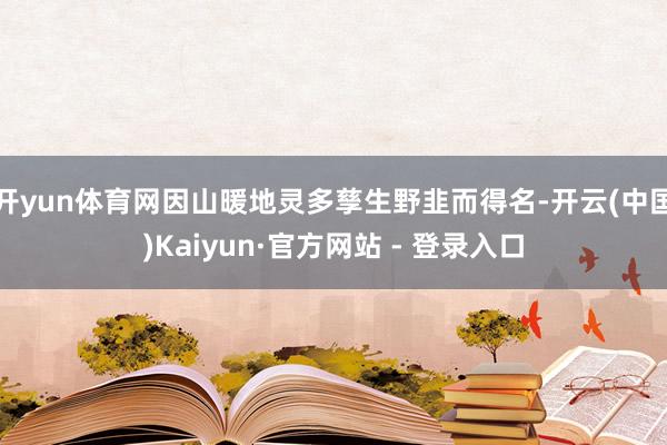 开yun体育网因山暖地灵多孳生野韭而得名-开云(中国)Kaiyun·官方网站 - 登录入口