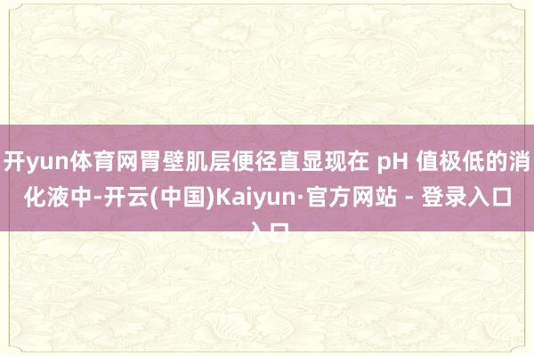 开yun体育网胃壁肌层便径直显现在 pH 值极低的消化液中-开云(中国)Kaiyun·官方网站 - 登录入口