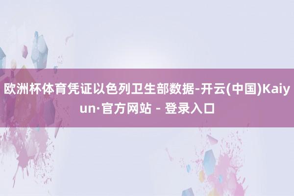 欧洲杯体育凭证以色列卫生部数据-开云(中国)Kaiyun·官方网站 - 登录入口