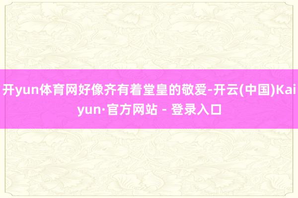 开yun体育网好像齐有着堂皇的敬爱-开云(中国)Kaiyun·官方网站 - 登录入口