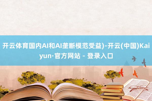 开云体育国内AI和AI垄断模范受益)-开云(中国)Kaiyun·官方网站 - 登录入口