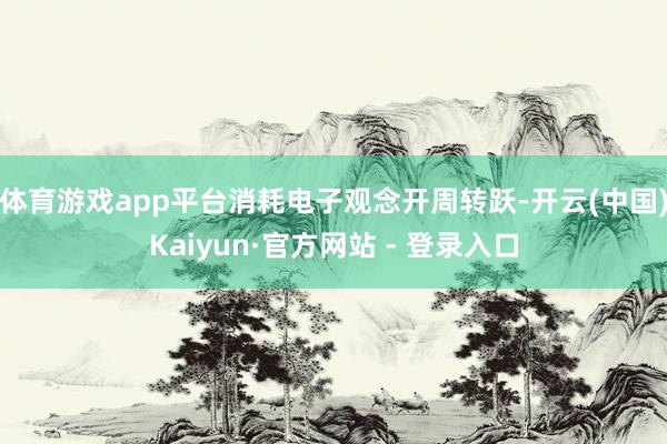 体育游戏app平台消耗电子观念开周转跃-开云(中国)Kaiyun·官方网站 - 登录入口