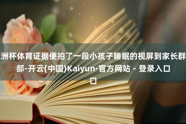 欧洲杯体育证据便拍了一段小孩子睡眠的视屏到家长群内部-开云(中国)Kaiyun·官方网站 - 登录入口