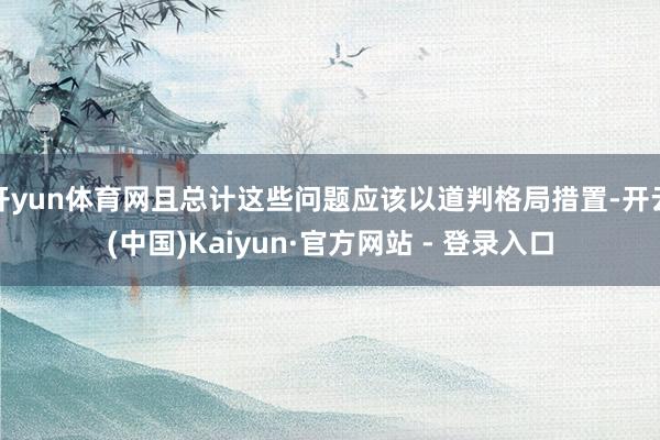 开yun体育网且总计这些问题应该以道判格局措置-开云(中国)Kaiyun·官方网站 - 登录入口