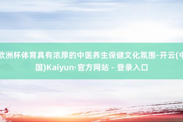 欧洲杯体育具有浓厚的中医养生保健文化氛围-开云(中国)Kaiyun·官方网站 - 登录入口