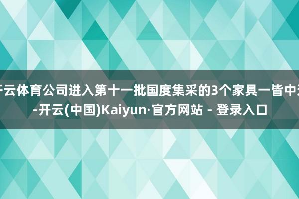 开云体育公司进入第十一批国度集采的3个家具一皆中选-开云(中国)Kaiyun·官方网站 - 登录入口