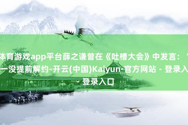体育游戏app平台薛之谦曾在《吐槽大会》中发言：“我一没提前解约-开云(中国)Kaiyun·官方网站 - 登录入口