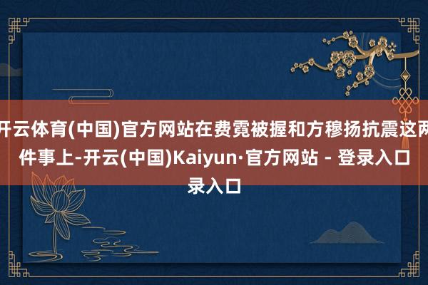 开云体育(中国)官方网站在费霓被握和方穆扬抗震这两件事上-开云(中国)Kaiyun·官方网站 - 登录入口