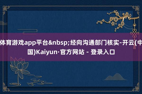 体育游戏app平台&nbsp;经向沟通部门核实-开云(中国)Kaiyun·官方网站 - 登录入口