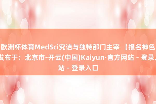 欧洲杯体育MedSci究诘与独特部门主宰 【报名神色】 发布于：北京市-开云(中国)Kaiyun·官方网站 - 登录入口