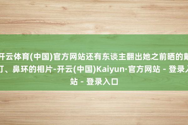 开云体育(中国)官方网站还有东谈主翻出她之前晒的戴唇钉、鼻环的相片-开云(中国)Kaiyun·官方网站 - 登录入口