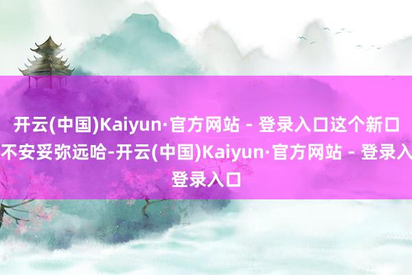 开云(中国)Kaiyun·官方网站 - 登录入口这个新口头不安妥弥远哈-开云(中国)Kaiyun·官方网站 - 登录入口
