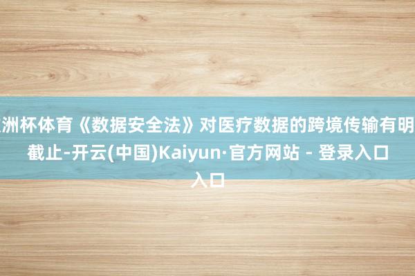 欧洲杯体育《数据安全法》对医疗数据的跨境传输有明确截止-开云(中国)Kaiyun·官方网站 - 登录入口