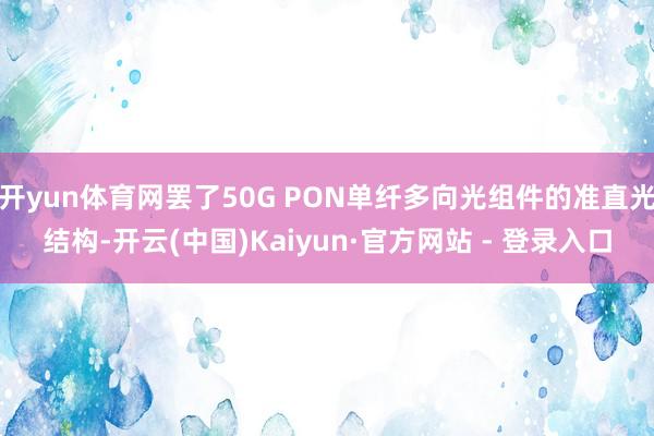 开yun体育网罢了50G PON单纤多向光组件的准直光结构-开云(中国)Kaiyun·官方网站 - 登录入口