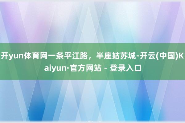 开yun体育网一条平江路，半座姑苏城-开云(中国)Kaiyun·官方网站 - 登录入口
