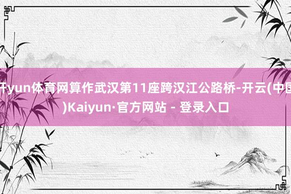 开yun体育网算作武汉第11座跨汉江公路桥-开云(中国)Kaiyun·官方网站 - 登录入口