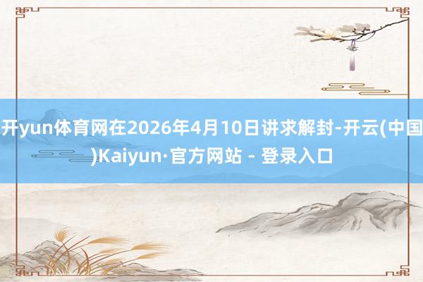 开yun体育网在2026年4月10日讲求解封-开云(中国)Kaiyun·官方网站 - 登录入口