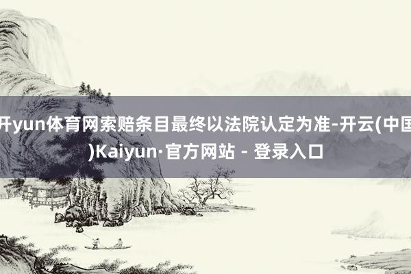 开yun体育网索赔条目最终以法院认定为准-开云(中国)Kaiyun·官方网站 - 登录入口