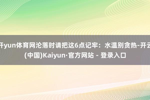 开yun体育网沦落时请把这6点记牢：水温别贪热-开云(中国)Kaiyun·官方网站 - 登录入口