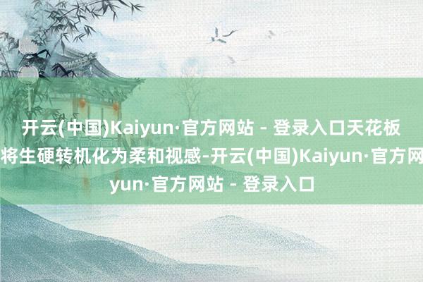 开云(中国)Kaiyun·官方网站 - 登录入口天花板划过一弯柔弧将生硬转机化为柔和视感-开云(中国)Kaiyun·官方网站 - 登录入口