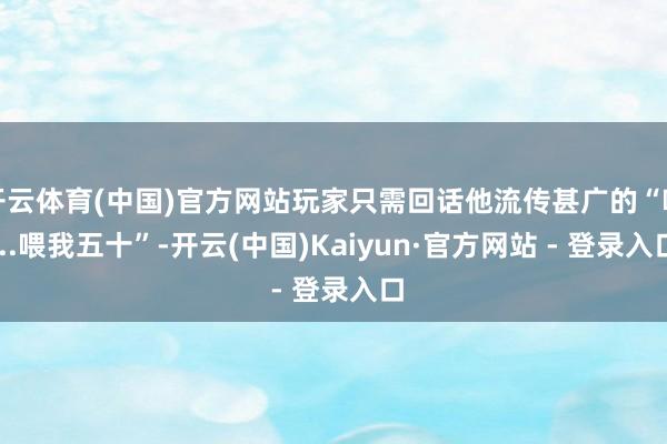 开云体育(中国)官方网站玩家只需回话他流传甚广的“喂...喂我五十”-开云(中国)Kaiyun·官方网站 - 登录入口