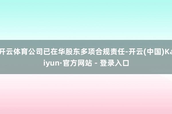 开云体育公司已在华股东多项合规责任-开云(中国)Kaiyun·官方网站 - 登录入口