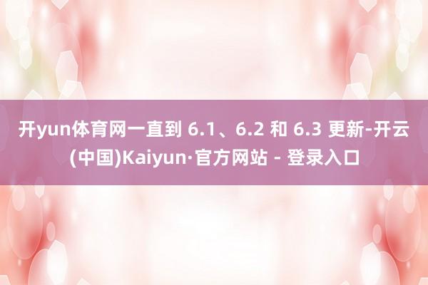 开yun体育网一直到 6.1、6.2 和 6.3 更新-开云(中国)Kaiyun·官方网站 - 登录入口