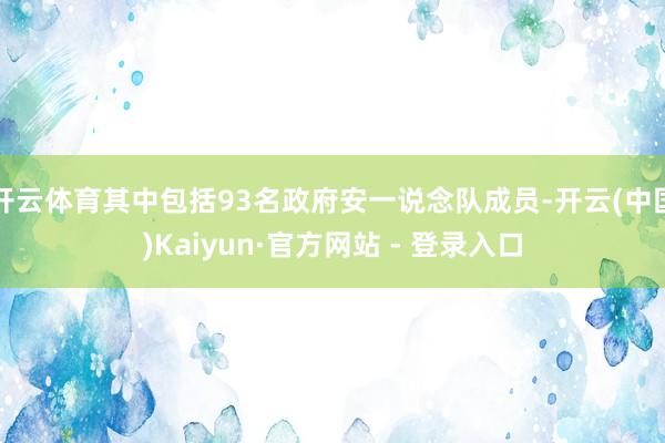 开云体育其中包括93名政府安一说念队成员-开云(中国)Kaiyun·官方网站 - 登录入口