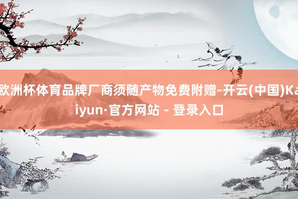 欧洲杯体育品牌厂商须随产物免费附赠-开云(中国)Kaiyun·官方网站 - 登录入口