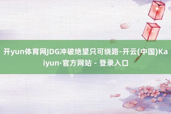 开yun体育网JDG冲破绝望只可绕路-开云(中国)Kaiyun·官方网站 - 登录入口