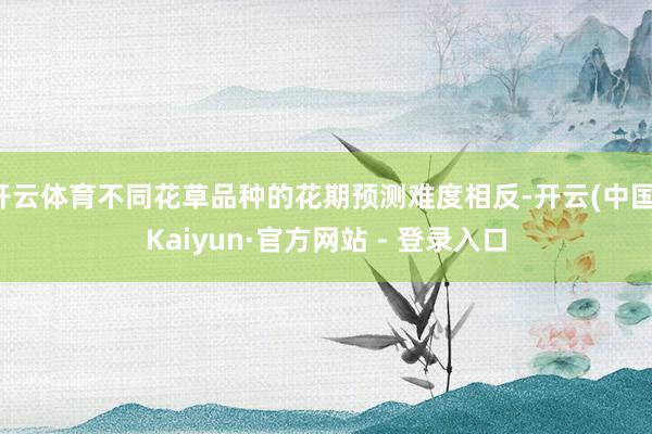 开云体育不同花草品种的花期预测难度相反-开云(中国)Kaiyun·官方网站 - 登录入口