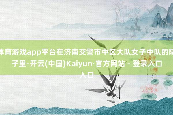 体育游戏app平台在济南交警市中区大队女子中队的院子里-开云(中国)Kaiyun·官方网站 - 登录入口