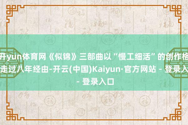 开yun体育网《似锦》三部曲以“慢工细活”的创作格调走过八年经由-开云(中国)Kaiyun·官方网站 - 登录入口