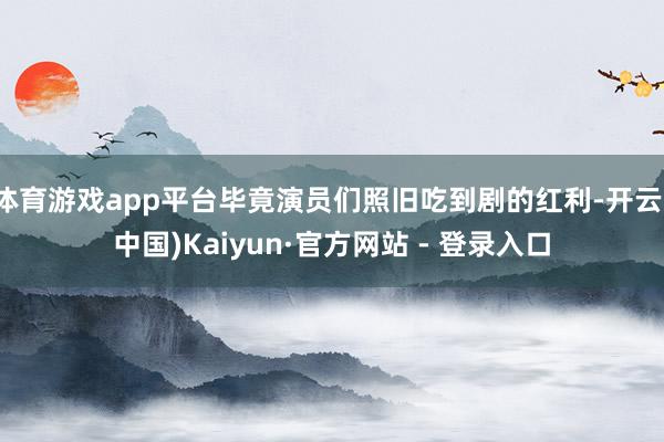体育游戏app平台毕竟演员们照旧吃到剧的红利-开云(中国)Kaiyun·官方网站 - 登录入口