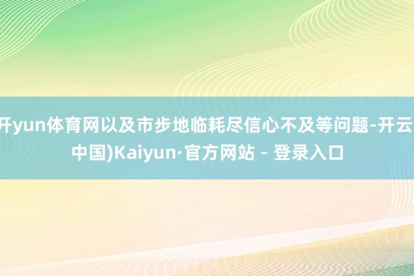开yun体育网以及市步地临耗尽信心不及等问题-开云(中国)Kaiyun·官方网站 - 登录入口