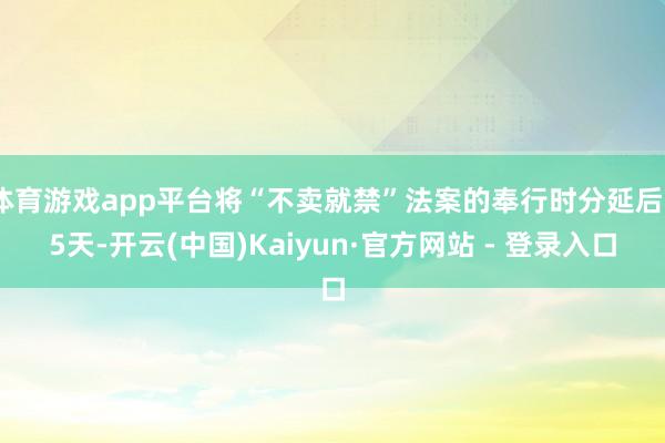体育游戏app平台将“不卖就禁”法案的奉行时分延后75天-开云(中国)Kaiyun·官方网站 - 登录入口