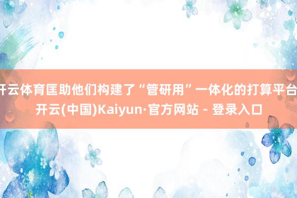 开云体育匡助他们构建了“管研用”一体化的打算平台-开云(中国)Kaiyun·官方网站 - 登录入口