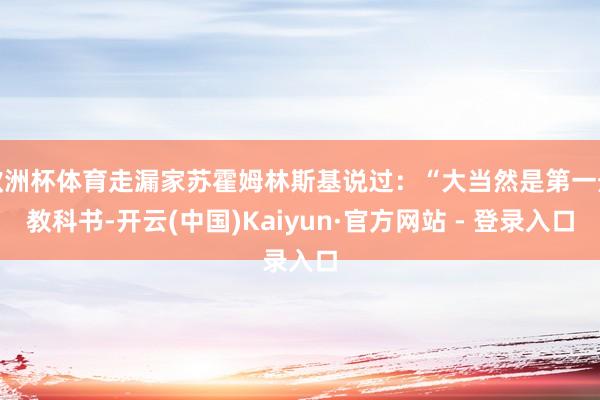 欧洲杯体育走漏家苏霍姆林斯基说过：“大当然是第一册教科书-开云(中国)Kaiyun·官方网站 - 登录入口