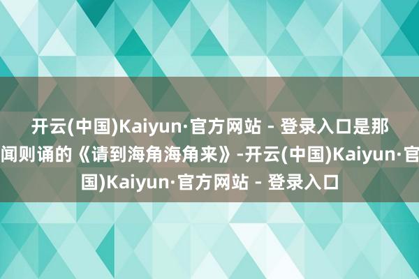 开云(中国)Kaiyun·官方网站 - 登录入口是那首海南东说念主耳闻则诵的《请到海角海角来》-开云(中国)Kaiyun·官方网站 - 登录入口
